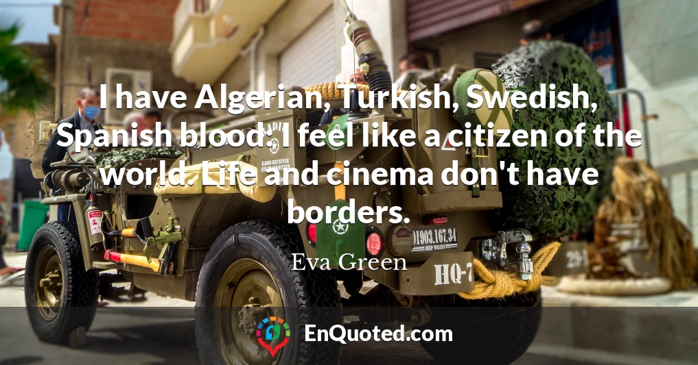 I have Algerian, Turkish, Swedish, Spanish blood: I feel like a citizen of the world. Life and cinema don't have borders.