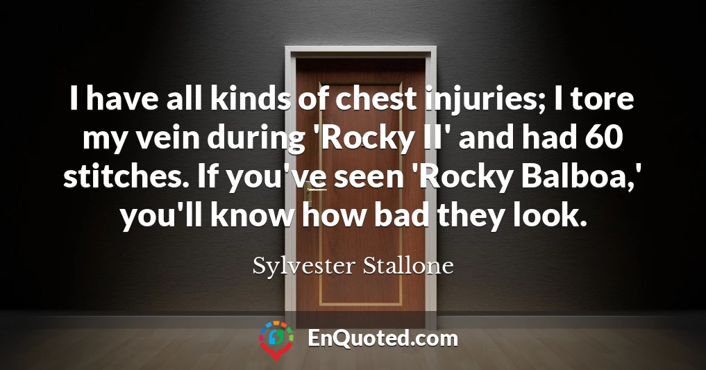 I have all kinds of chest injuries; I tore my vein during 'Rocky II' and had 60 stitches. If you've seen 'Rocky Balboa,' you'll know how bad they look.