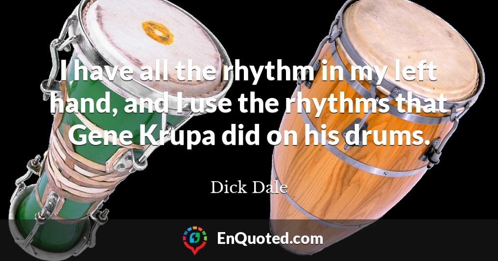 I have all the rhythm in my left hand, and I use the rhythms that Gene Krupa did on his drums.