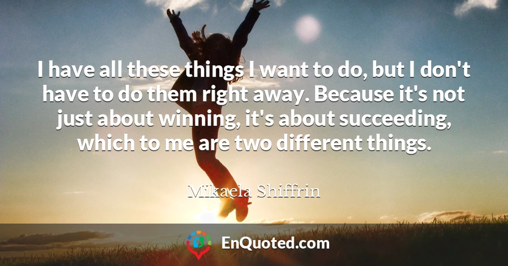 I have all these things I want to do, but I don't have to do them right away. Because it's not just about winning, it's about succeeding, which to me are two different things.