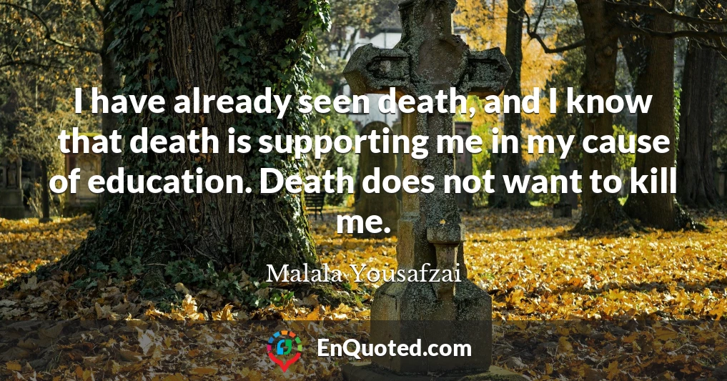 I have already seen death, and I know that death is supporting me in my cause of education. Death does not want to kill me.