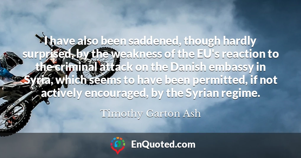 I have also been saddened, though hardly surprised, by the weakness of the EU's reaction to the criminal attack on the Danish embassy in Syria, which seems to have been permitted, if not actively encouraged, by the Syrian regime.