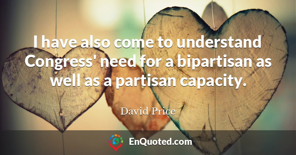 I have also come to understand Congress' need for a bipartisan as well as a partisan capacity.
