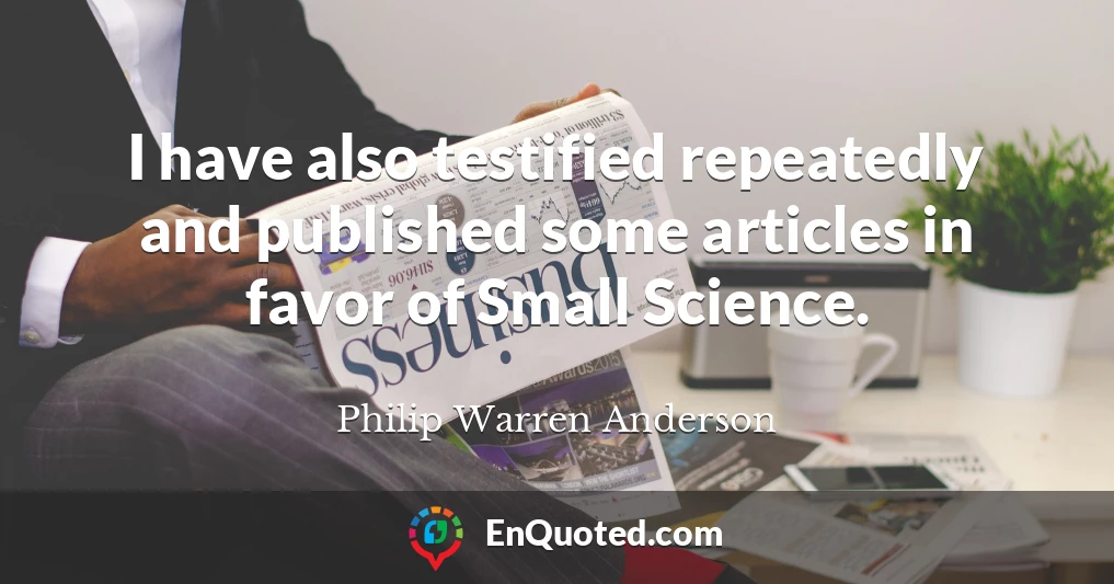 I have also testified repeatedly and published some articles in favor of Small Science.