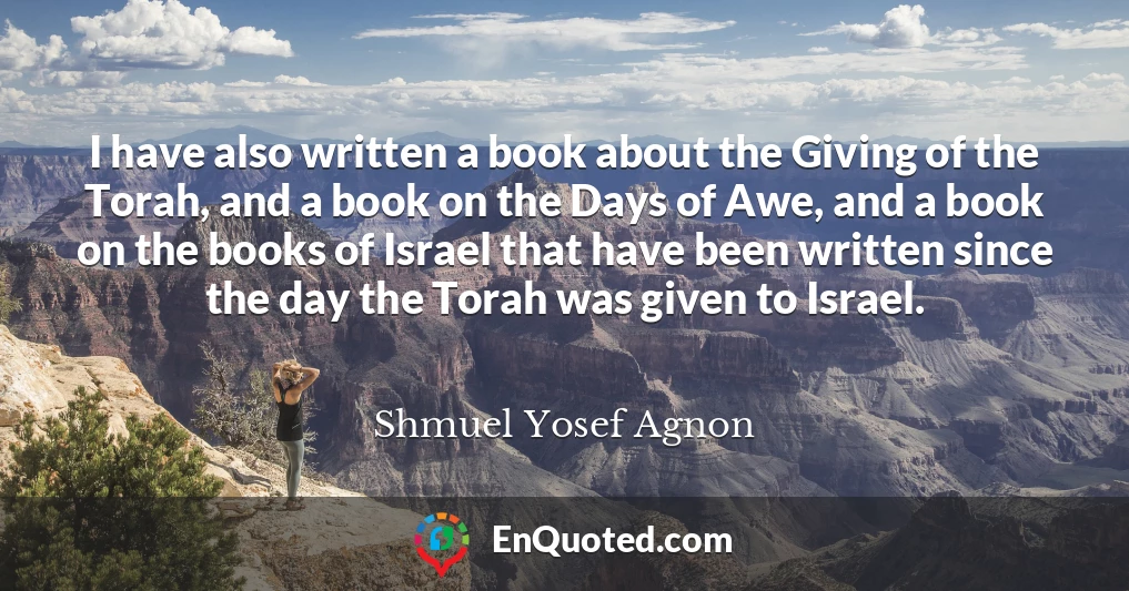 I have also written a book about the Giving of the Torah, and a book on the Days of Awe, and a book on the books of Israel that have been written since the day the Torah was given to Israel.