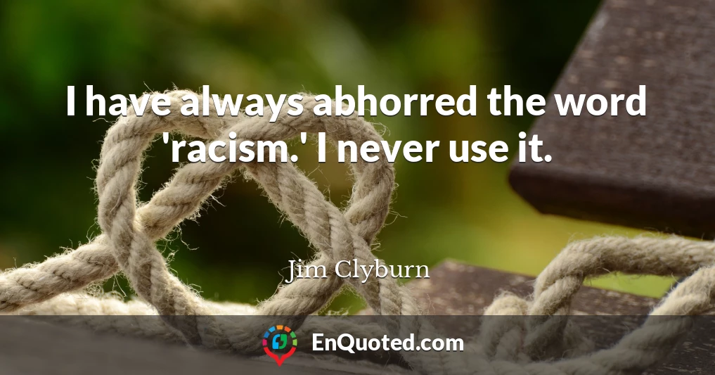 I have always abhorred the word 'racism.' I never use it.