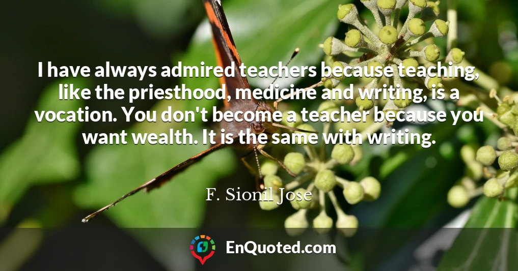 I have always admired teachers because teaching, like the priesthood, medicine and writing, is a vocation. You don't become a teacher because you want wealth. It is the same with writing.
