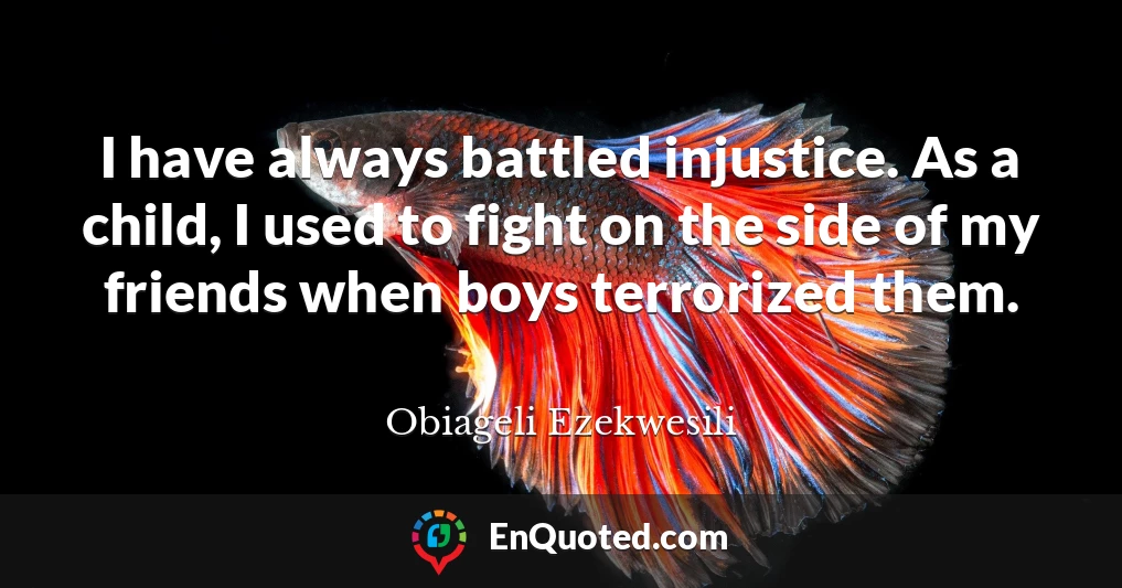 I have always battled injustice. As a child, I used to fight on the side of my friends when boys terrorized them.