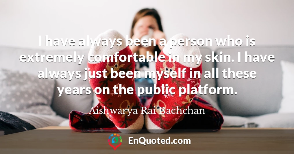 I have always been a person who is extremely comfortable in my skin. I have always just been myself in all these years on the public platform.