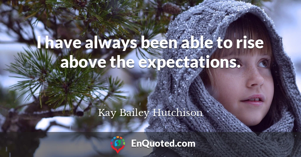 I have always been able to rise above the expectations.