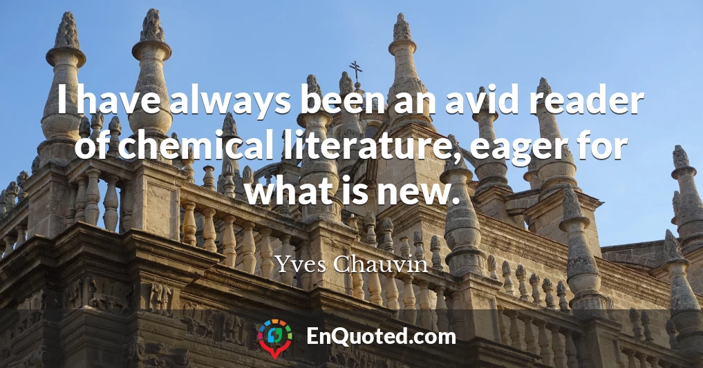 I have always been an avid reader of chemical literature, eager for what is new.