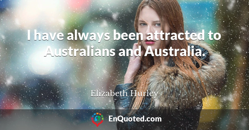 I have always been attracted to Australians and Australia.