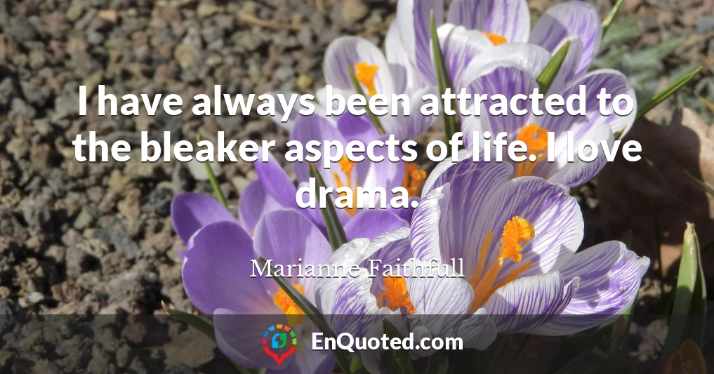 I have always been attracted to the bleaker aspects of life. I love drama.