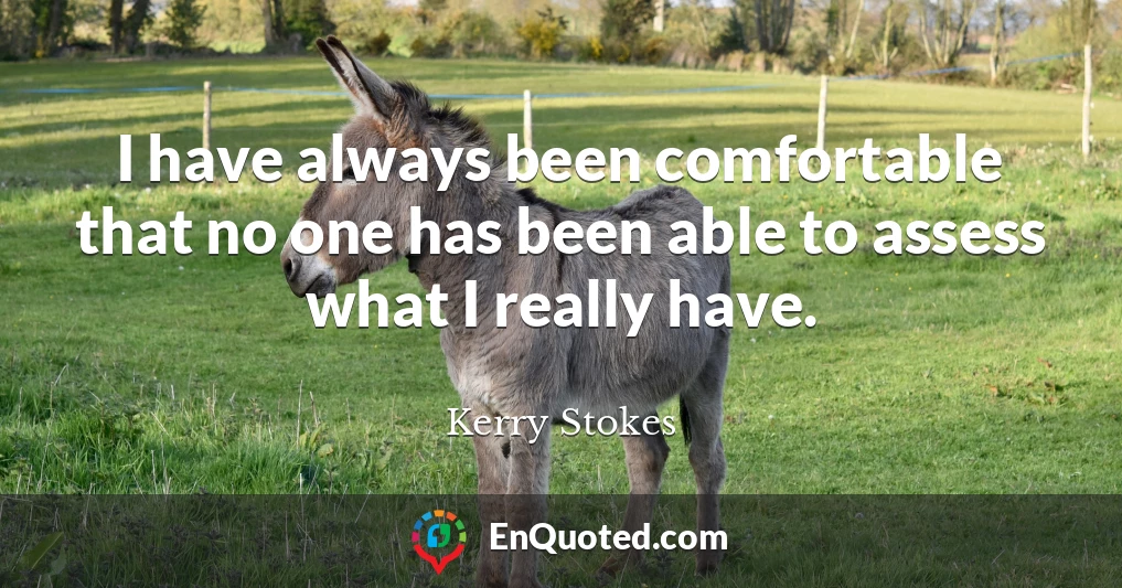 I have always been comfortable that no one has been able to assess what I really have.