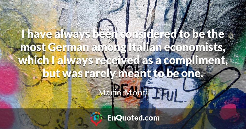 I have always been considered to be the most German among Italian economists, which I always received as a compliment, but was rarely meant to be one.