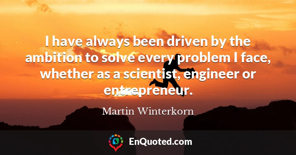 I have always been driven by the ambition to solve every problem I face, whether as a scientist, engineer or entrepreneur.