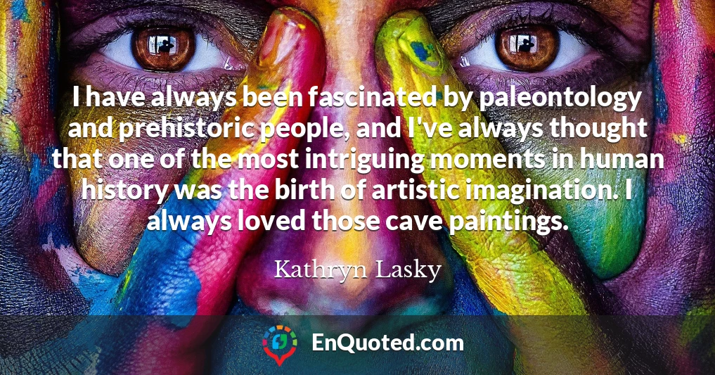 I have always been fascinated by paleontology and prehistoric people, and I've always thought that one of the most intriguing moments in human history was the birth of artistic imagination. I always loved those cave paintings.