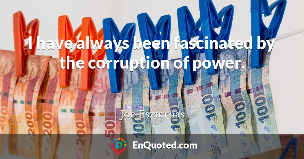 I have always been fascinated by the corruption of power.