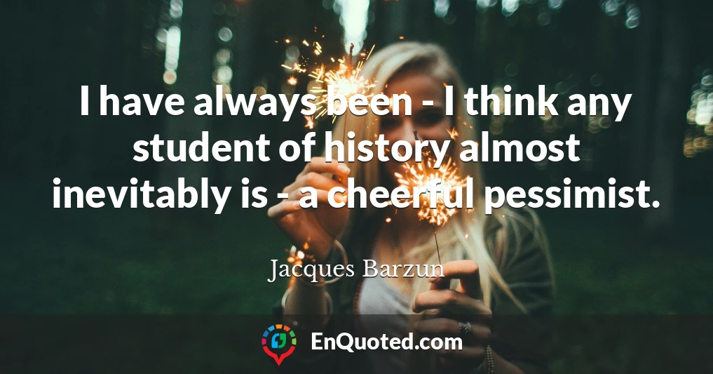 I have always been - I think any student of history almost inevitably is - a cheerful pessimist.