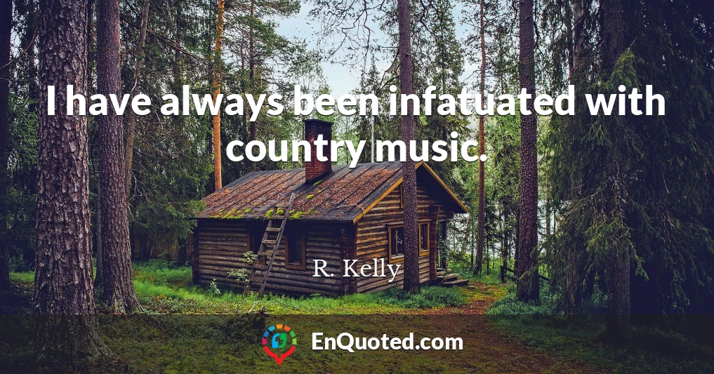 I have always been infatuated with country music.