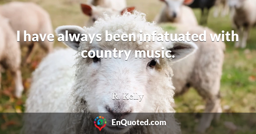 I have always been infatuated with country music.