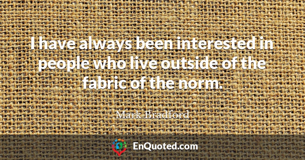 I have always been interested in people who live outside of the fabric of the norm.