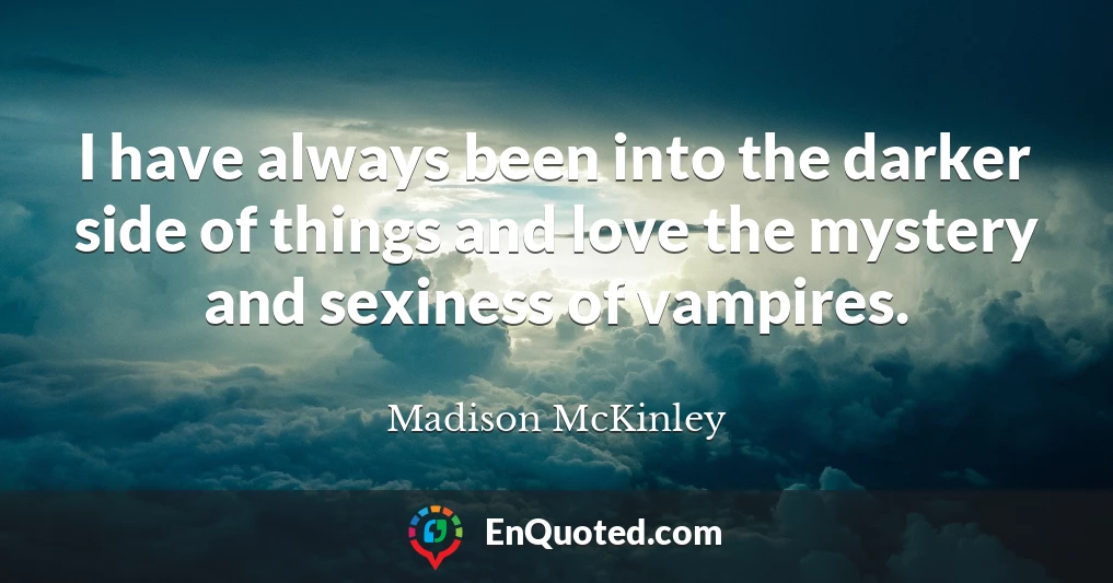 I have always been into the darker side of things and love the mystery and sexiness of vampires.