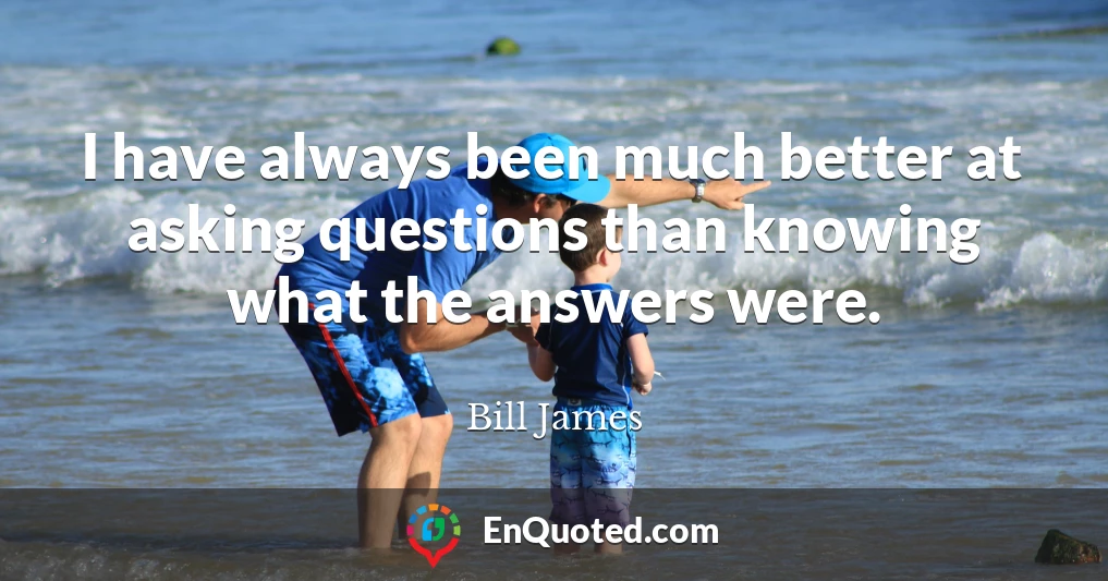 I have always been much better at asking questions than knowing what the answers were.