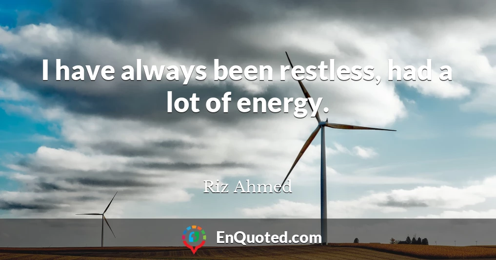 I have always been restless, had a lot of energy.