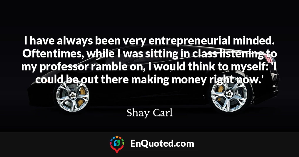I have always been very entrepreneurial minded. Oftentimes, while I was sitting in class listening to my professor ramble on, I would think to myself: 'I could be out there making money right now.'