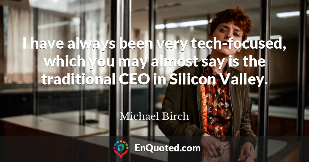 I have always been very tech-focused, which you may almost say is the traditional CEO in Silicon Valley.