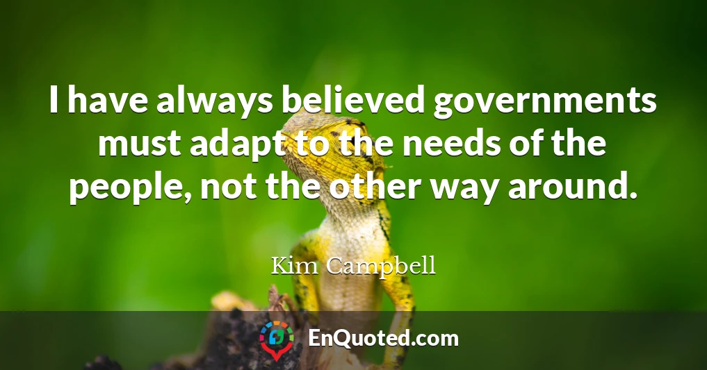 I have always believed governments must adapt to the needs of the people, not the other way around.