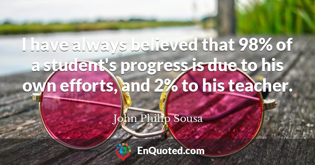 I have always believed that 98% of a student's progress is due to his own efforts, and 2% to his teacher.