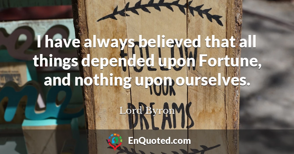 I have always believed that all things depended upon Fortune, and nothing upon ourselves.
