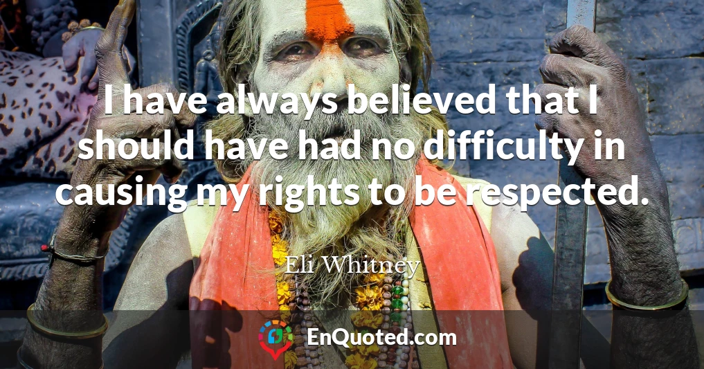 I have always believed that I should have had no difficulty in causing my rights to be respected.