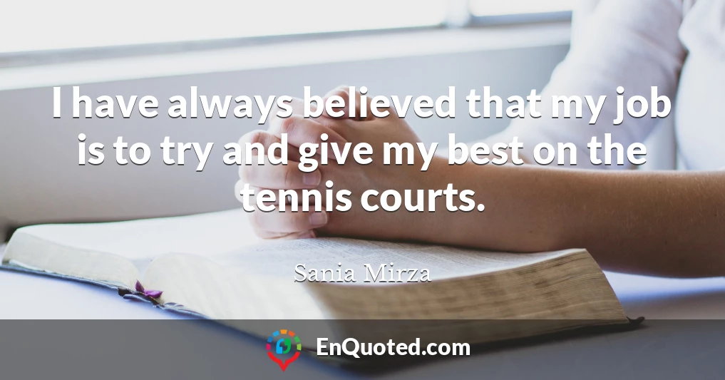 I have always believed that my job is to try and give my best on the tennis courts.