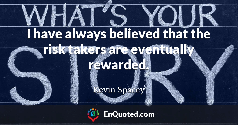 I have always believed that the risk takers are eventually rewarded.