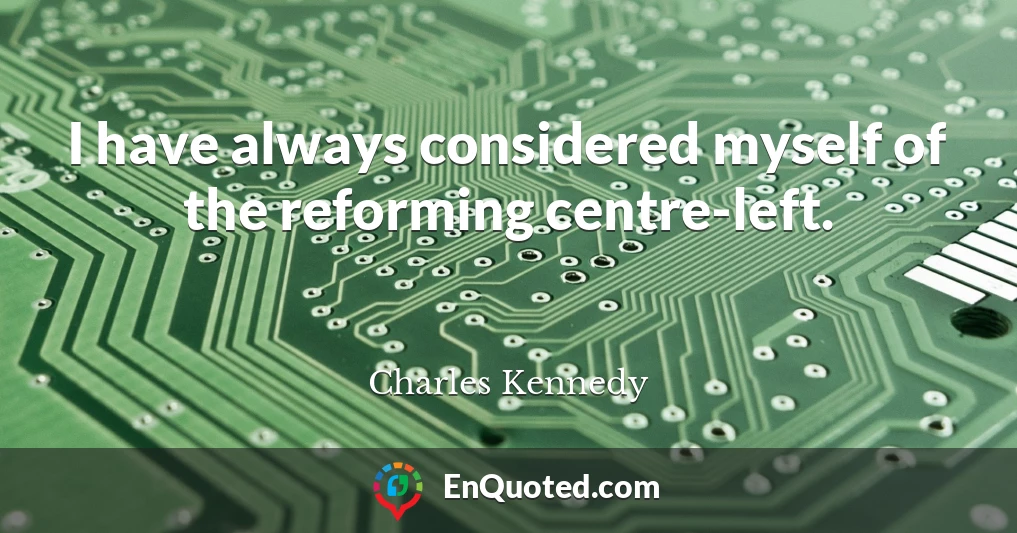 I have always considered myself of the reforming centre-left.