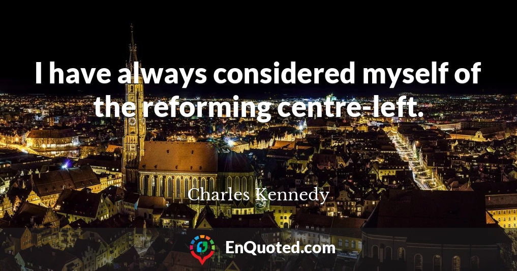 I have always considered myself of the reforming centre-left.