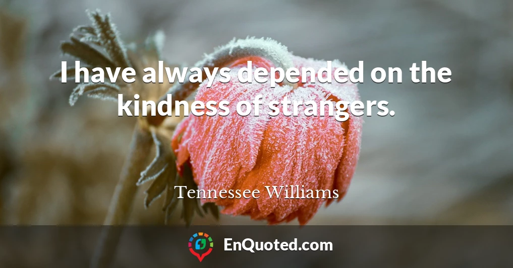 I have always depended on the kindness of strangers.