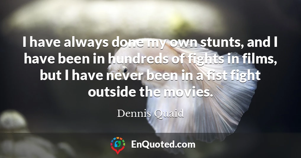 I have always done my own stunts, and I have been in hundreds of fights in films, but I have never been in a fist fight outside the movies.