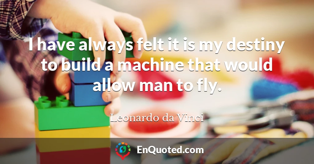 I have always felt it is my destiny to build a machine that would allow man to fly.