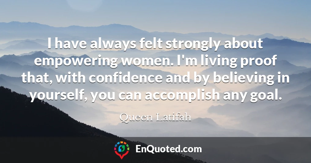 I have always felt strongly about empowering women. I'm living proof that, with confidence and by believing in yourself, you can accomplish any goal.