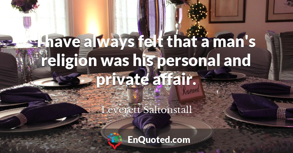 I have always felt that a man's religion was his personal and private affair.