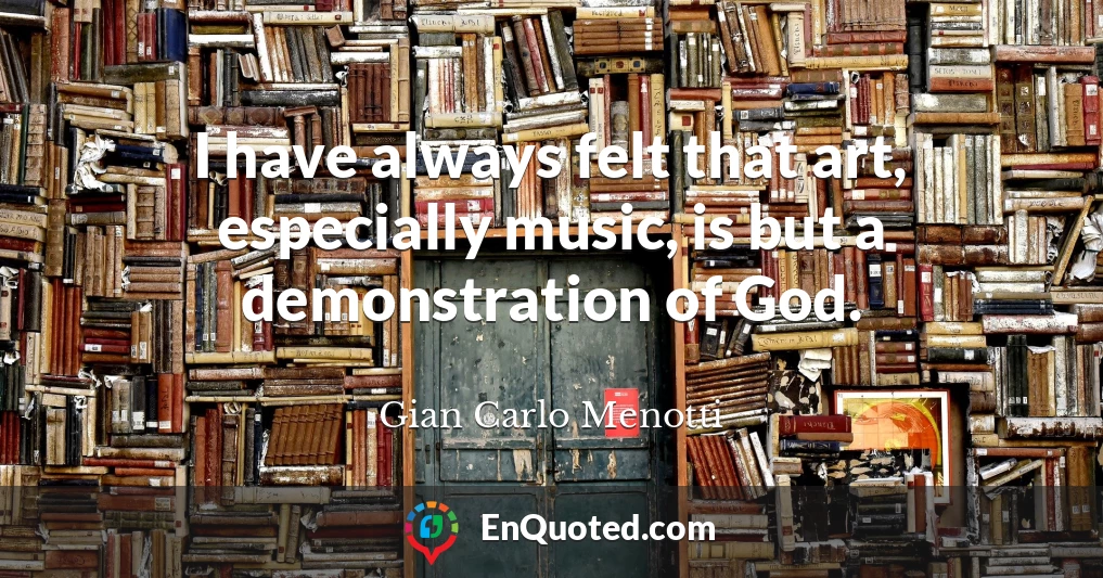 I have always felt that art, especially music, is but a demonstration of God.