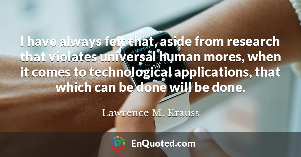 I have always felt that, aside from research that violates universal human mores, when it comes to technological applications, that which can be done will be done.