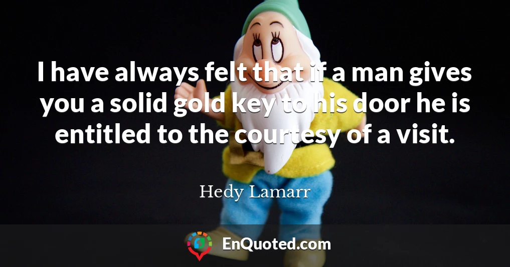 I have always felt that if a man gives you a solid gold key to his door he is entitled to the courtesy of a visit.