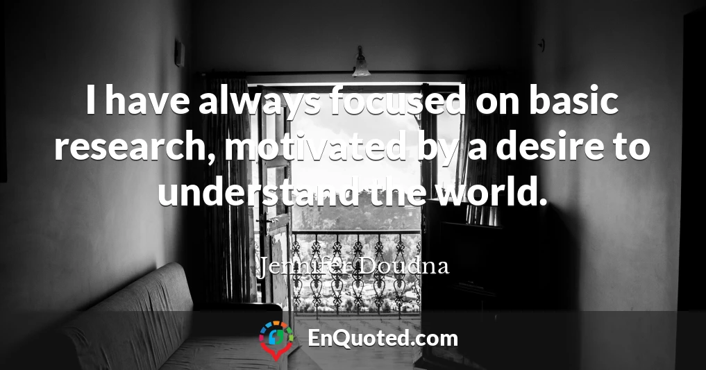 I have always focused on basic research, motivated by a desire to understand the world.