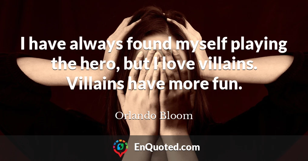 I have always found myself playing the hero, but I love villains. Villains have more fun.