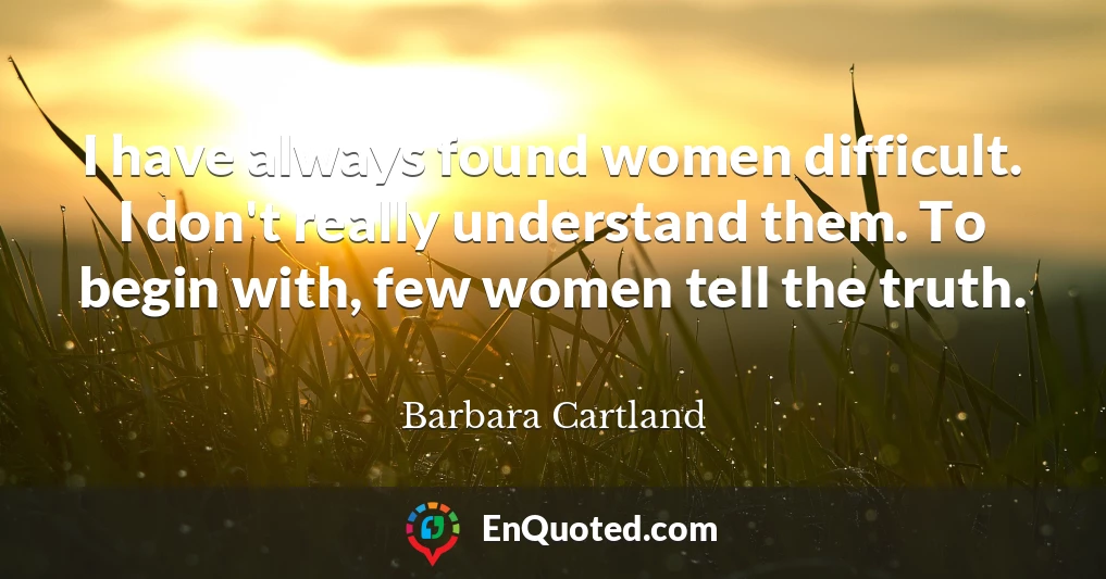 I have always found women difficult. I don't really understand them. To begin with, few women tell the truth.